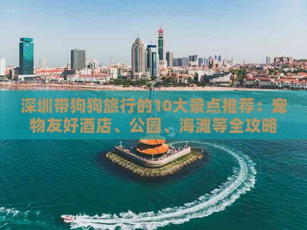深圳带狗狗旅行的10大景点推荐：宠物友好酒店、公园、海滩等全攻略