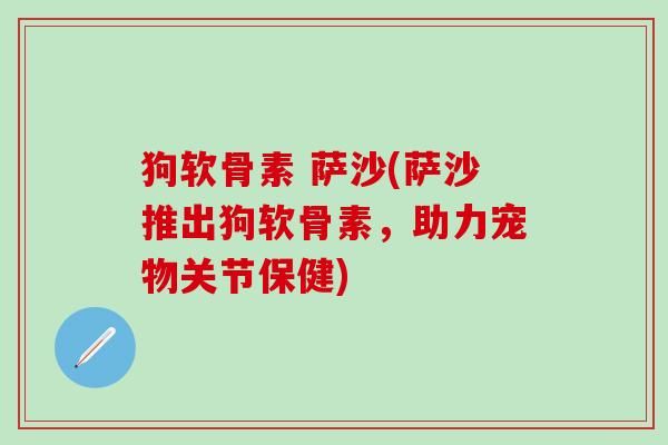 狗软骨素 萨沙(萨沙推出狗软骨素，助力宠物关节保健)