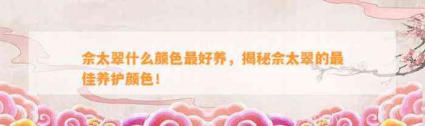 佘太翠什么颜色最好养，揭秘佘太翠的最佳养护颜色！