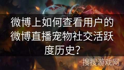 微博上如何查看用户的微博直播宠物社交活跃度历史？