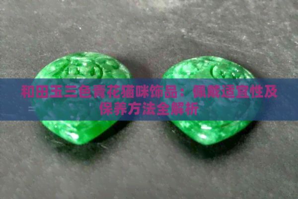 和田玉三色青花猫咪饰品：佩戴适宜性及保养方法全解析