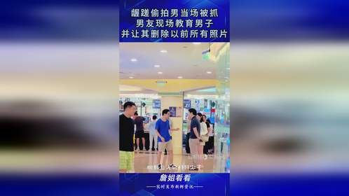 龌蹉偷拍男当场被抓，男友现场教育男子，并让其删除以前所有照片