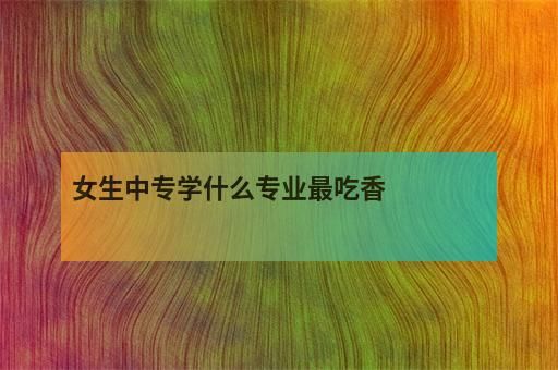 女生中专学什么专业最吃香-1