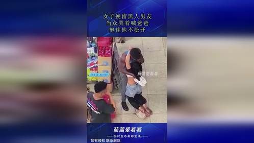 女子挽留黑人男友，当众哭着喊爸爸，抱住他不松开！