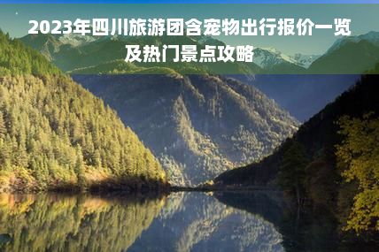 2023年四川旅游团含宠物出行报价一览及热门景点攻略