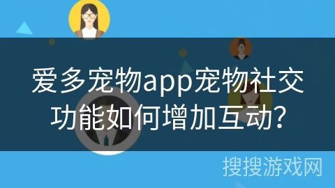 爱多宠物app宠物社交功能如何增加互动？