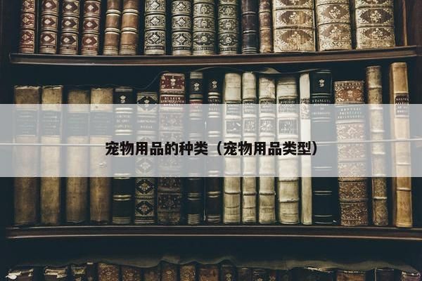 宠物用品的种类（宠物用品类型）