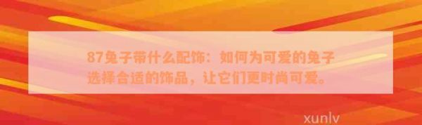 87兔子带什么配饰：如何为可爱的兔子选择合适的饰品，让它们更时尚可爱。