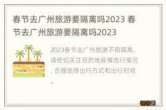 春节去广州旅游要隔离吗2023 春节去广州旅游要隔离吗2023