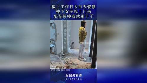 楼上工作日大白天装修，楼下女子找上门来：要是敢吵我就别干了！