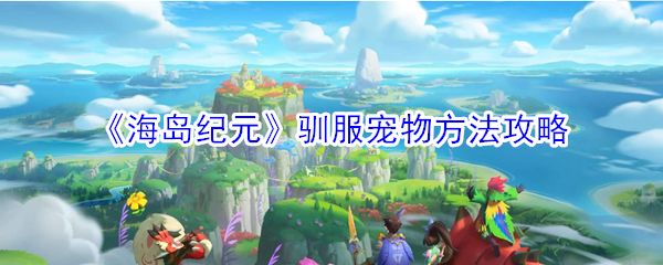 《海岛纪元》驯服宠物方法攻略