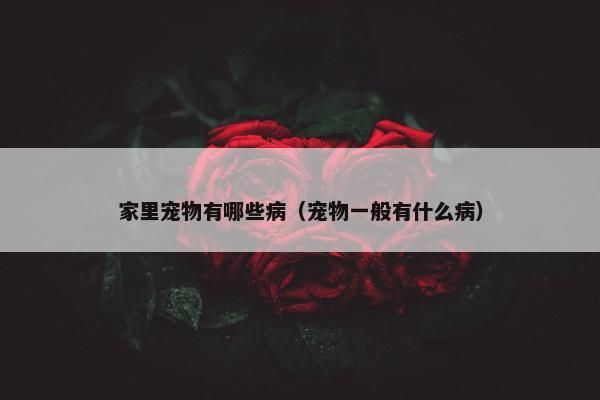 家里宠物有哪些病（宠物一般有什么病）