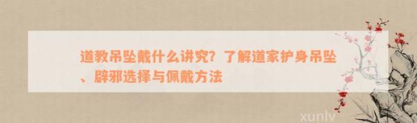 道教吊坠戴什么讲究？熟悉道家护身吊坠、辟邪选择与佩戴方法