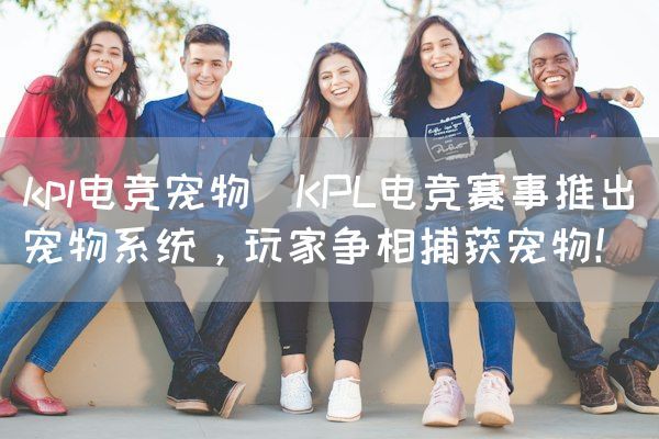 长沙电竞学校电竞市场:kpl电竞宠物(KPL电竞赛事推出宠物系统，玩家争相捕获宠物！)