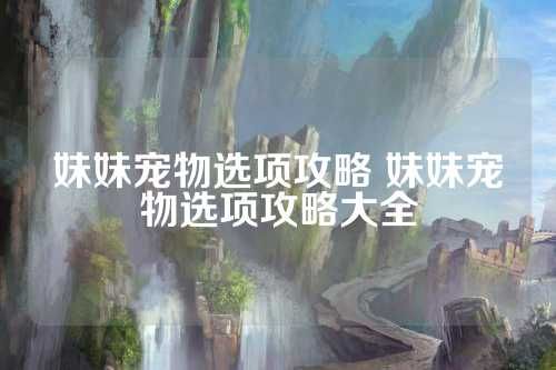 妹妹宠物选项攻略 妹妹宠物选项攻略大全 第1张