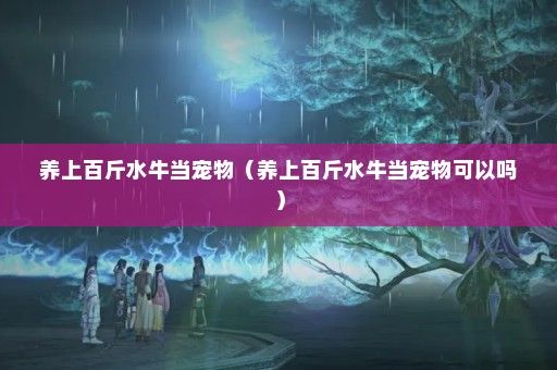 养上百斤水牛当宠物（养上百斤水牛当宠物可以吗）
