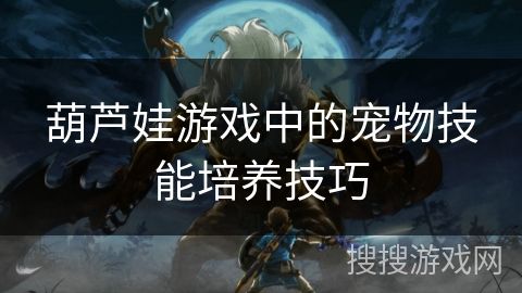 葫芦娃游戏中的宠物技能培养技巧