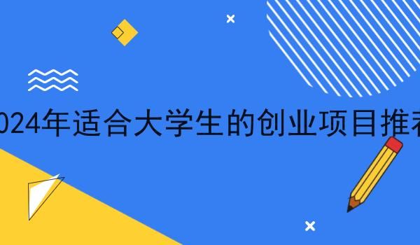 2024年适合大学生的创业项目推荐