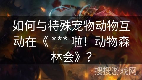 如何与特殊宠物动物互动在《 *** 啦！动物森林会》？
