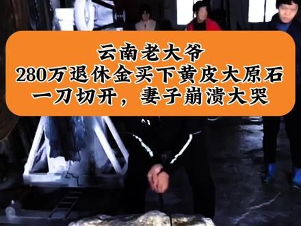云南老大爷拿280万退休金买下翡翠大原石，一刀切开，妻子奔溃大哭#翡翠原石 #翡翠