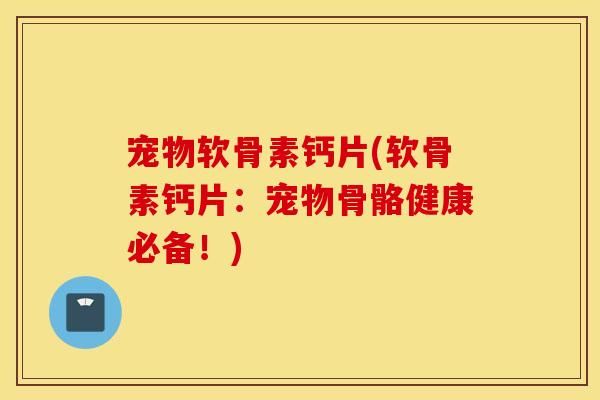 宠物软骨素钙片(软骨素钙片：宠物骨骼健康必备！)