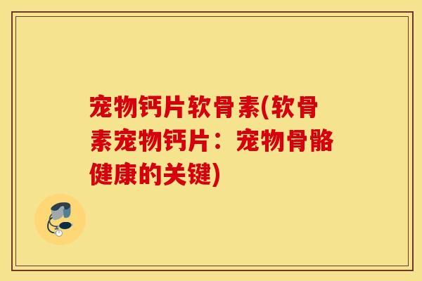 宠物钙片软骨素(软骨素宠物钙片：宠物骨骼健康的关键)