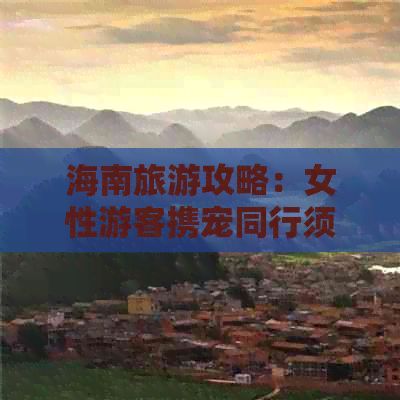 海南旅游攻略：女性游客携宠同行须知及犬类带入政策详解