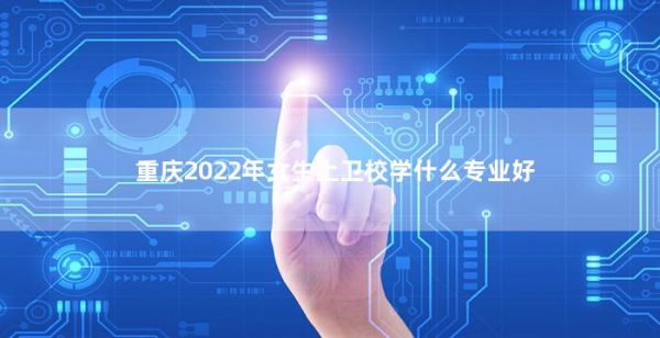 重庆2022年女生上卫校学什么专业好