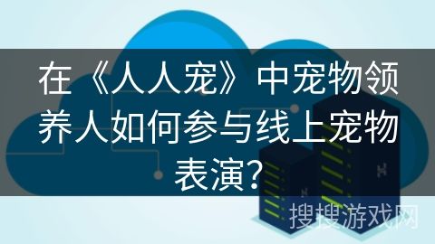 在《人人宠》中宠物领养人如何参与线上宠物表演？