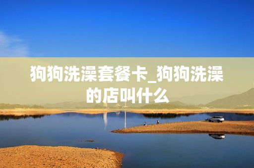 狗狗洗澡套餐卡_狗狗洗澡的店叫什么