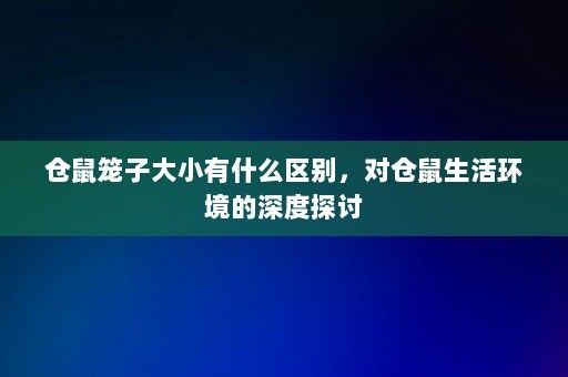 仓鼠笼子大小有什么区别，对仓鼠生活环境的深度探讨-第1张图片-一起学知识网