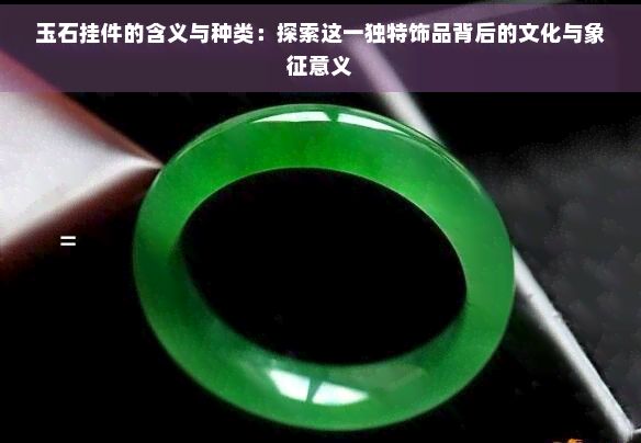 玉石挂件的含义与种类：探索这一独特饰品背后的文化与象征意义