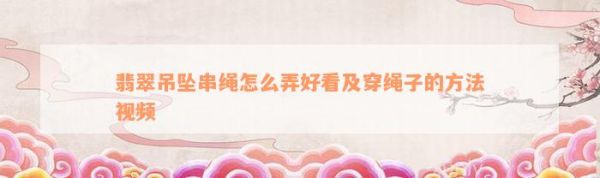 翡翠吊坠串绳怎么弄好看及穿绳子的方法视频