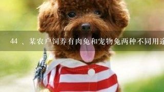 44 、某农户饲养有肉兔和宠物兔两种不同用途的兔子共计2200只，所有兔子的毛色分为黑、白两种颜色。肉兔中有8<br>7、5%的...