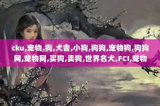 cku,宠物,狗,犬舍,小狗,狗狗,宠物狗,狗狗网,宠物网,买狗,卖狗,世界名犬,FCI,宠物知识,宠物狗价格,宠物论坛,CKU_cku.org.cn