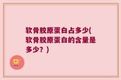 软骨胶原蛋白占多少(软骨胶原蛋白的含量是多少？)