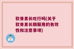 软骨素长吃行吗(关于软骨素长期服用的有效性和注意事项)