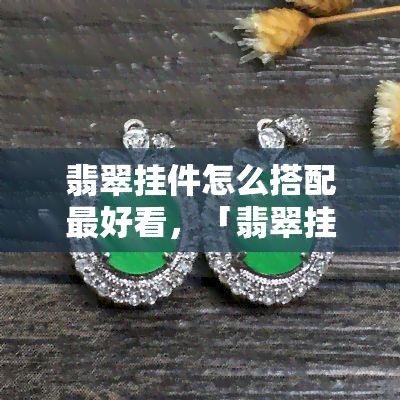 翡翠挂件怎么搭配更好看，「翡翠挂件」怎样搭配出更佳效果？从颜色、形状到场合的全面解析