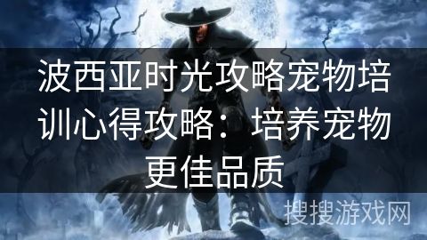 波西亚时光攻略宠物培训心得攻略：培养宠物更佳品质