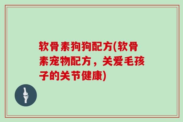 软骨素狗狗配方(软骨素宠物配方，关爱毛孩子的关节健康)