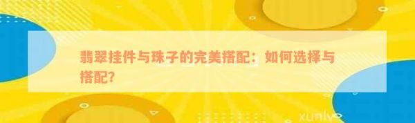 翡翠挂件与珠子的完美搭配：如何选择与搭配？