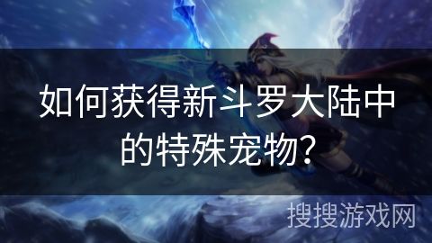 如何获得新斗罗大陆中的特殊宠物？
