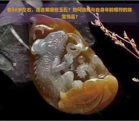 在30岁左右，适合戴哪些玉石？如何选择与自身年龄相符的珠宝饰品？