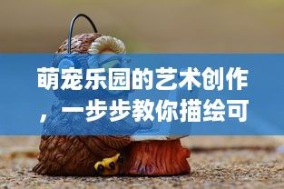 萌宠乐园的艺术创作，一步步教你描绘可爱世界