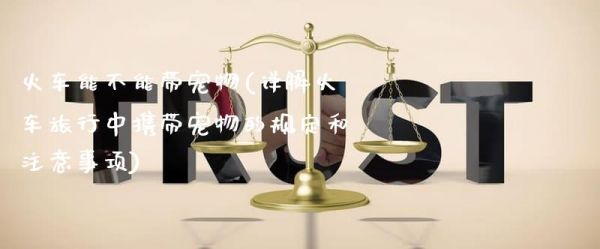 火车能不能带宠物(详解火车旅行中携带宠物的规定和注意事项)