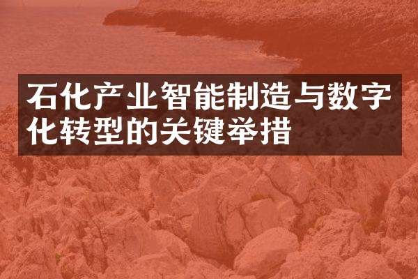 石化产业智能制造与数字化转型的关键举措