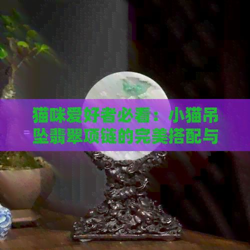 猫咪爱好者必看：小猫吊坠翡翠项链的完美搭配与佩戴技巧
