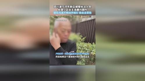 四川遂宁河东新区城管执法人员，处理小区业主违建问题时，疑似沟通不畅动手殴打 致业主受伤