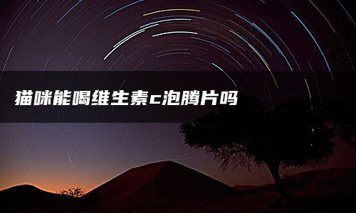 猫咪能喝维生素c泡腾片吗