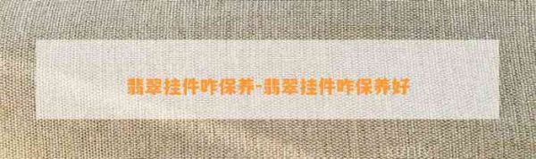 翡翠挂件咋保养-翡翠挂件咋保养好